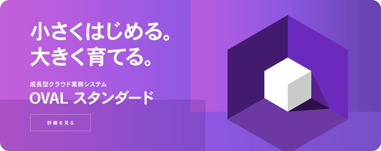 小さくはじめる。大きく育てる。成長型クラウド業務システム OVAL スタンダード